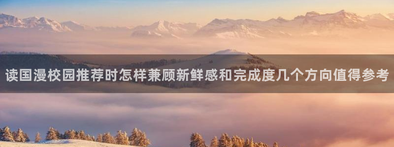 梦漫漫画连载推荐:读国漫校园推荐时怎样兼顾新鲜感和完成度几个方向值得参考