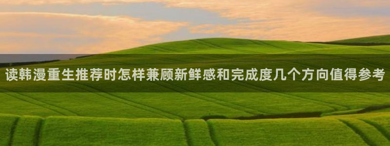 梦漫漫画APP:读韩漫重生推荐时怎样兼顾新鲜感和完成度几个方向值得参考