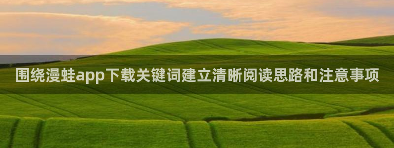 梦漫漫画漫画查找:围绕漫蛙app下载关键词建立清晰阅读思路和注意事项