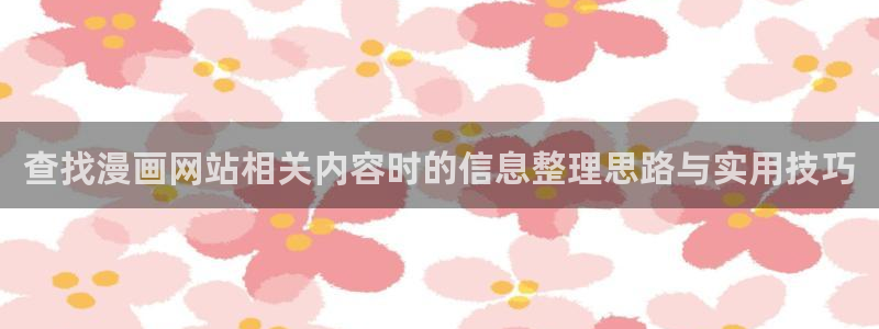 梦漫漫画漫画搜索:查找漫画网站相关内容时的信息整理思路与实用技巧