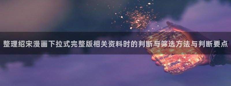 梦漫漫画连载漫画：整理绍宋漫画下拉式完整版相关资料时的判断与筛选方法与判断要点