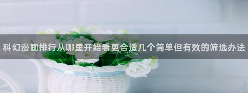 梦漫漫画阅读榜:科幻漫画排行从哪里开始看更合适几个简单但有效的筛选办法