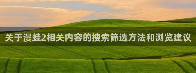 梦漫漫画阅读软件排行榜：关于漫蛙2相关内容的搜索筛选方法和浏览建议