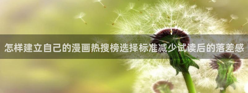 梦漫漫画手机阅读:怎样建立自己的漫画热搜榜选择标准减少试读后的落差感