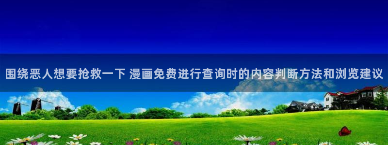 梦漫漫画APP大全：围绕恶人想要抢救一下 漫画免费进行查询时的内容判断方法和浏览建议